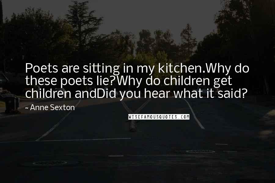 Anne Sexton quotes: Poets are sitting in my kitchen.Why do these poets lie?Why do children get children andDid you hear what it said?