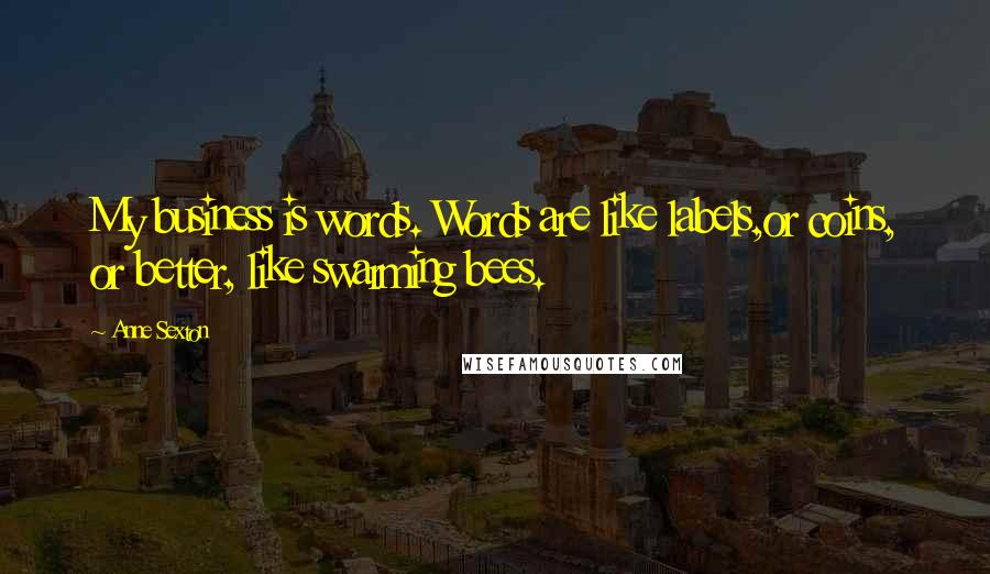 Anne Sexton quotes: My business is words. Words are like labels,or coins, or better, like swarming bees.