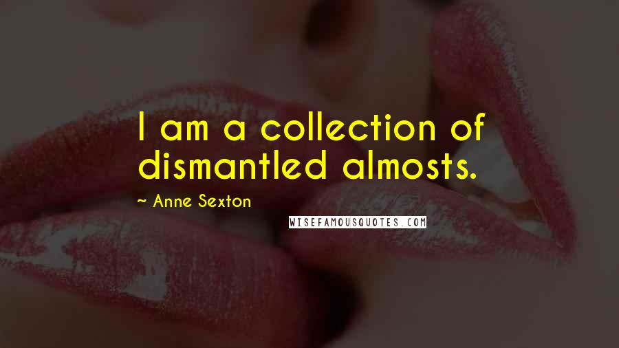 Anne Sexton quotes: I am a collection of dismantled almosts.