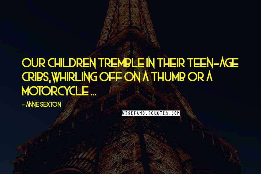 Anne Sexton quotes: Our children tremble in their teen-age cribs,whirling off on a thumb or a motorcycle ...