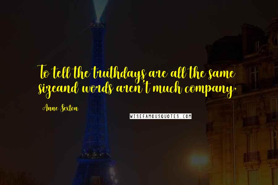 Anne Sexton quotes: To tell the truthdays are all the same sizeand words aren't much company.