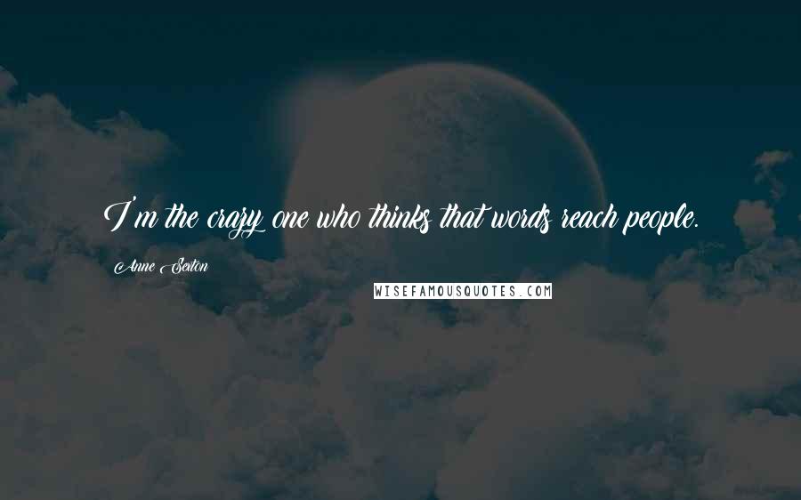 Anne Sexton quotes: I'm the crazy one who thinks that words reach people.