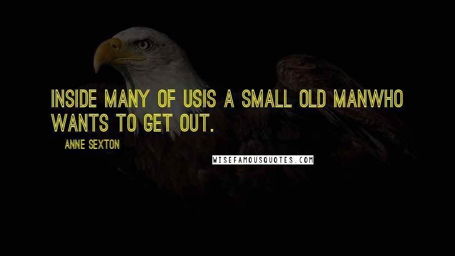 Anne Sexton quotes: Inside many of usis a small old manwho wants to get out.