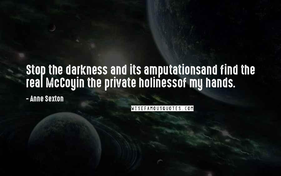Anne Sexton quotes: Stop the darkness and its amputationsand find the real McCoyin the private holinessof my hands.