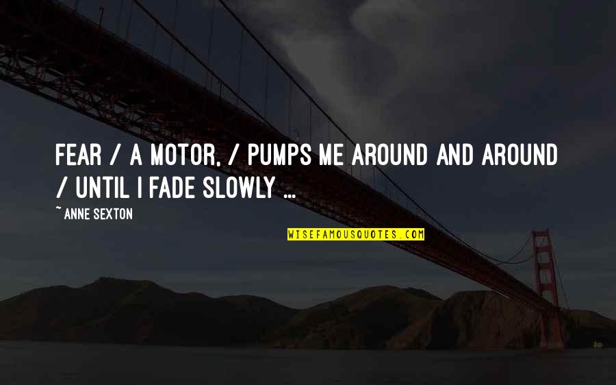 Anne Sexton Quotes By Anne Sexton: Fear / a motor, / pumps me around