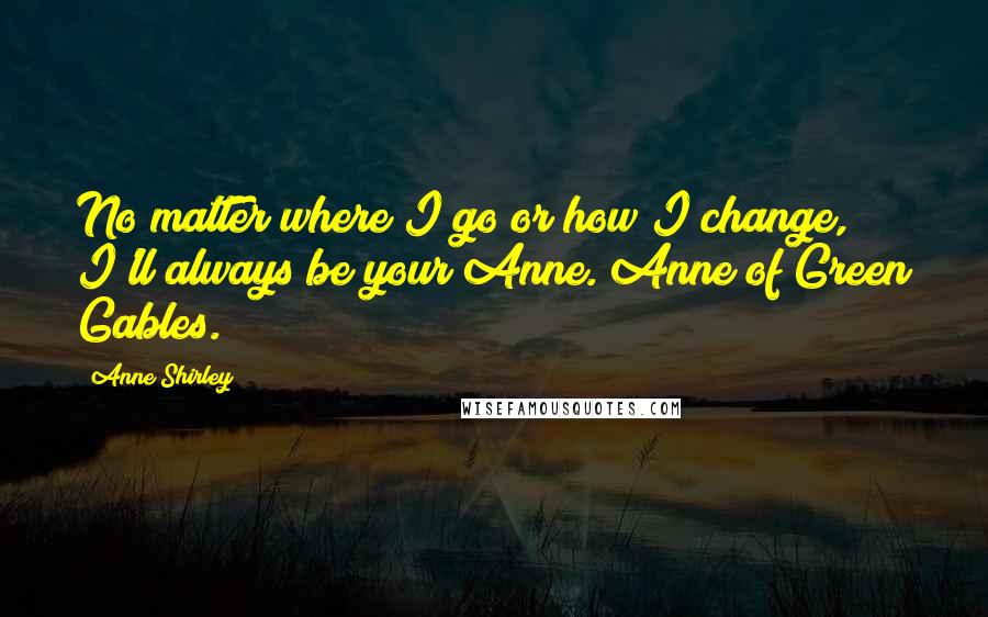 Anne Shirley quotes: No matter where I go or how I change, I'll always be your Anne. Anne of Green Gables.