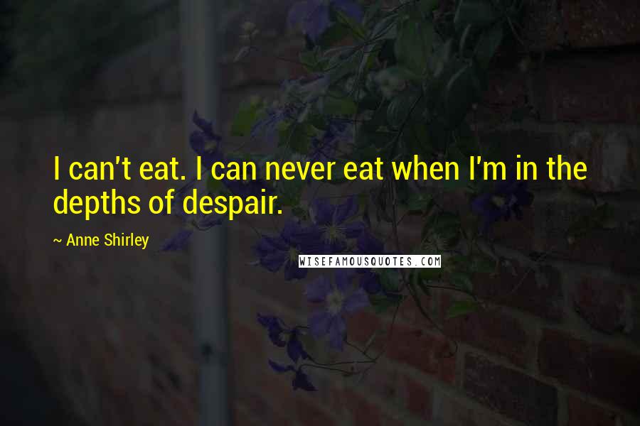 Anne Shirley quotes: I can't eat. I can never eat when I'm in the depths of despair.