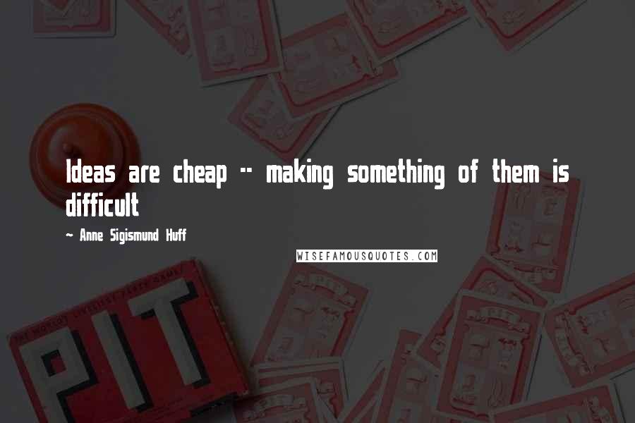 Anne Sigismund Huff quotes: Ideas are cheap -- making something of them is difficult