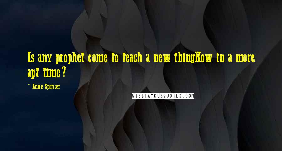 Anne Spencer quotes: Is any prophet come to teach a new thingNow in a more apt time?