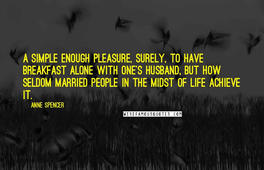 Anne Spencer quotes: A simple enough pleasure, surely, to have breakfast alone with one's husband, but how seldom married people in the midst of life achieve it.