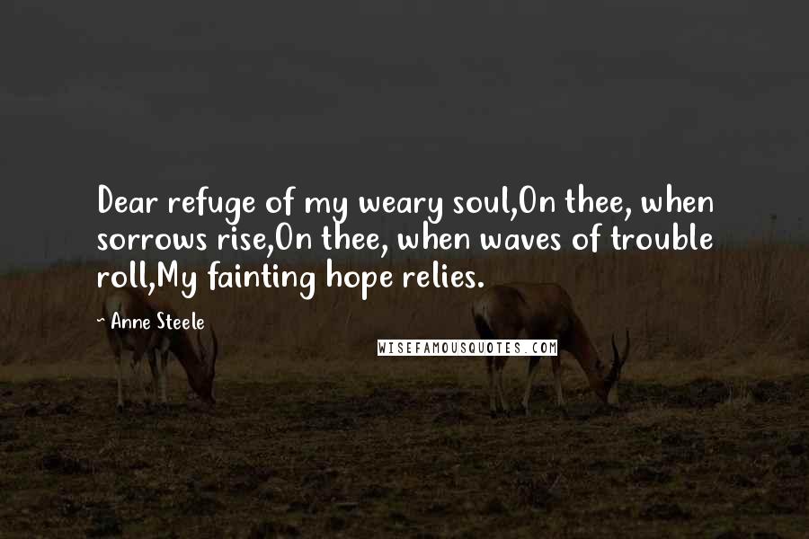 Anne Steele quotes: Dear refuge of my weary soul,On thee, when sorrows rise,On thee, when waves of trouble roll,My fainting hope relies.