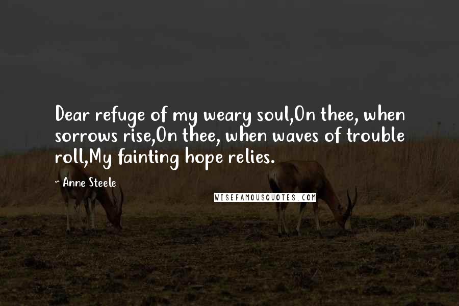 Anne Steele quotes: Dear refuge of my weary soul,On thee, when sorrows rise,On thee, when waves of trouble roll,My fainting hope relies. Anne Steele quotes: Dear refuge of my weary soul,On thee, when sorrows rise,On thee, when waves of trouble roll,My fainting hope relies.