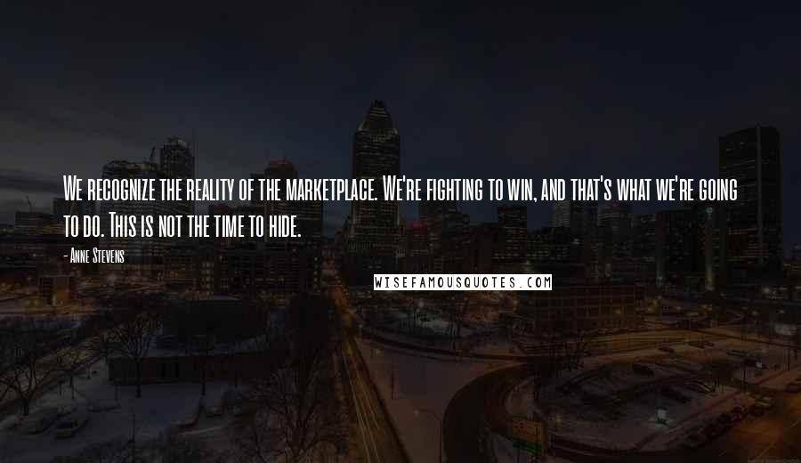 Anne Stevens quotes: We recognize the reality of the marketplace. We're fighting to win, and that's what we're going to do. This is not the time to hide.