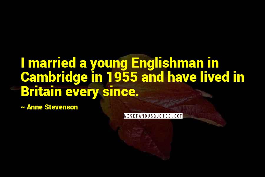 Anne Stevenson quotes: I married a young Englishman in Cambridge in 1955 and have lived in Britain every since.