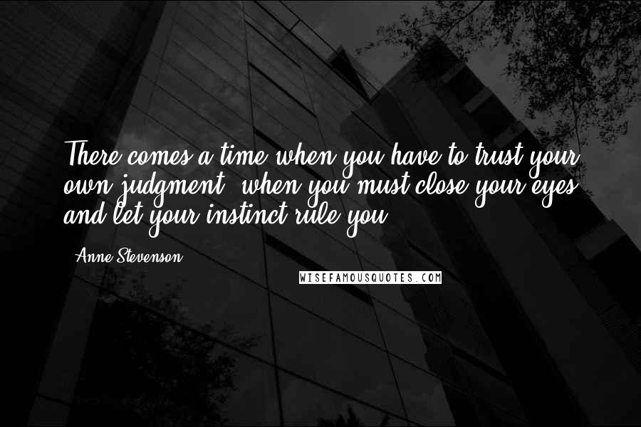 Anne Stevenson quotes: There comes a time when you have to trust your own judgment, when you must close your eyes and let your instinct rule you.