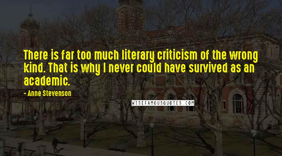 Anne Stevenson quotes: There is far too much literary criticism of the wrong kind. That is why I never could have survived as an academic.