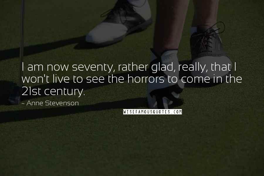 Anne Stevenson quotes: I am now seventy, rather glad, really, that I won't live to see the horrors to come in the 21st century.