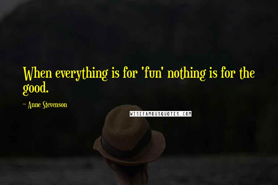 Anne Stevenson quotes: When everything is for 'fun' nothing is for the good.