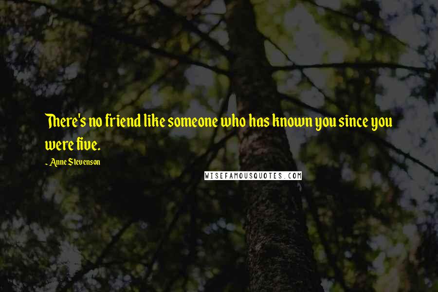 Anne Stevenson quotes: There's no friend like someone who has known you since you were five.