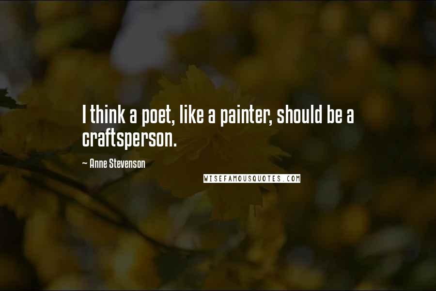 Anne Stevenson quotes: I think a poet, like a painter, should be a craftsperson.