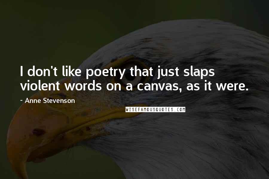 Anne Stevenson quotes: I don't like poetry that just slaps violent words on a canvas, as it were.