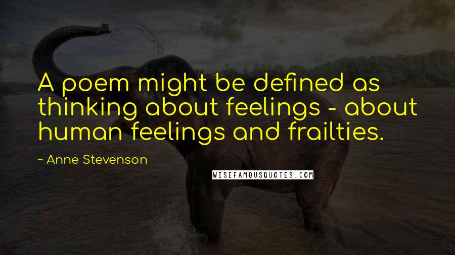 Anne Stevenson quotes: A poem might be defined as thinking about feelings - about human feelings and frailties.
