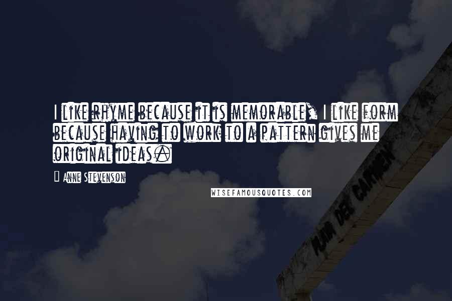 Anne Stevenson quotes: I like rhyme because it is memorable, I like form because having to work to a pattern gives me original ideas.