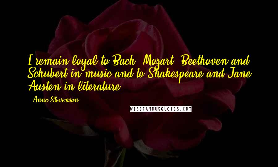 Anne Stevenson quotes: I remain loyal to Bach, Mozart, Beethoven and Schubert in music and to Shakespeare and Jane Austen in literature.