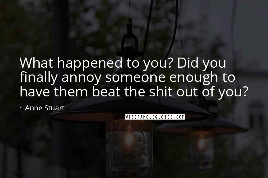 Anne Stuart quotes: What happened to you? Did you finally annoy someone enough to have them beat the shit out of you?