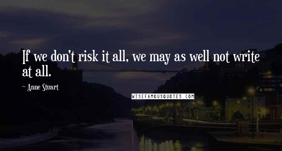 Anne Stuart quotes: If we don't risk it all, we may as well not write at all.