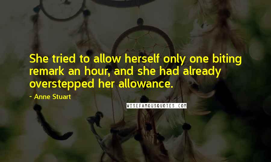 Anne Stuart quotes: She tried to allow herself only one biting remark an hour, and she had already overstepped her allowance. Anne Stuart quotes: She tried to allow herself only one biting remark an hour, and she had already overstepped her allowance.