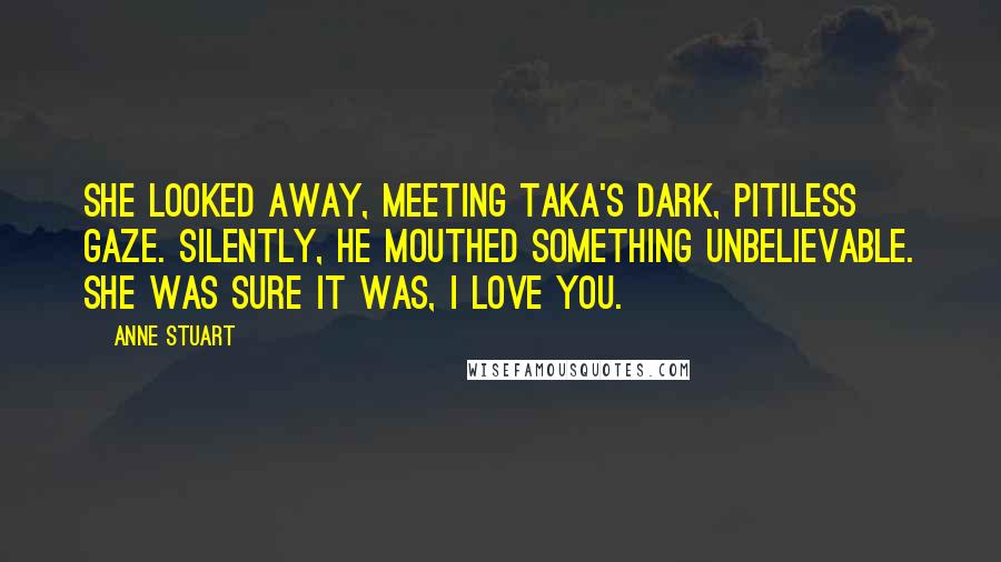 Anne Stuart quotes: She looked away, meeting Taka's dark, pitiless gaze. Silently, he mouthed something unbelievable. She was sure it was, I love you.