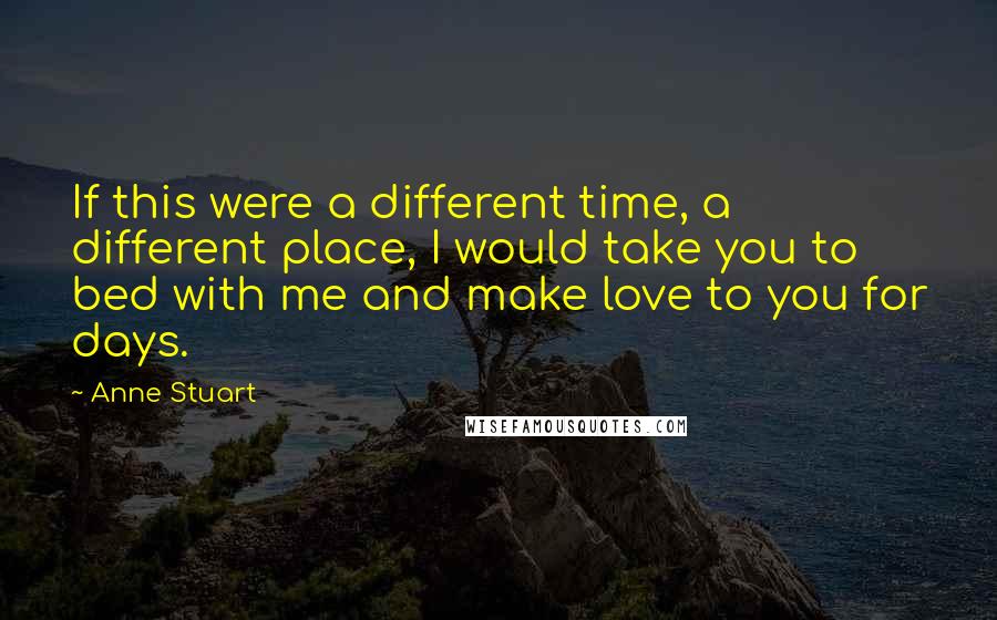 Anne Stuart quotes: If this were a different time, a different place, I would take you to bed with me and make love to you for days.