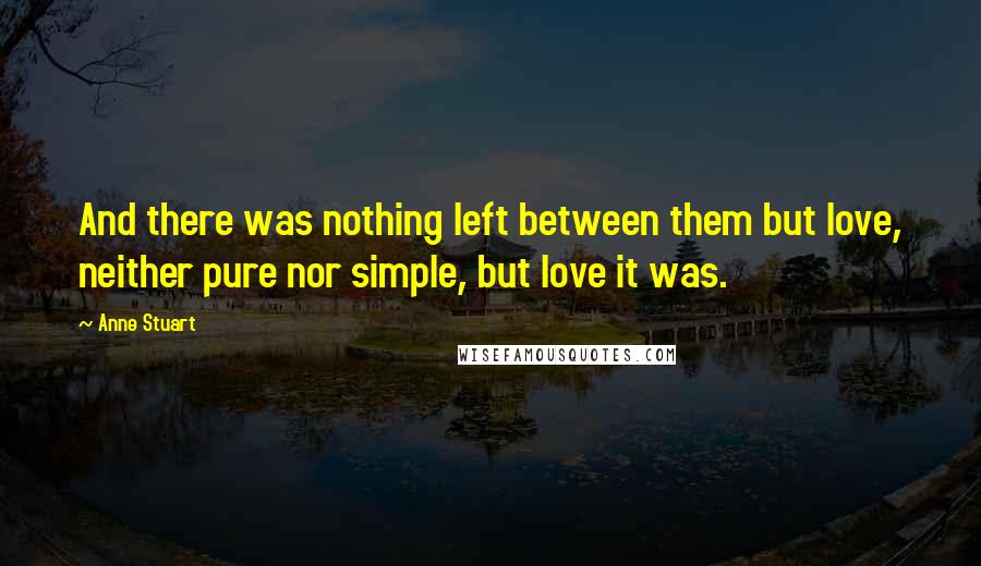 Anne Stuart quotes: And there was nothing left between them but love, neither pure nor simple, but love it was.