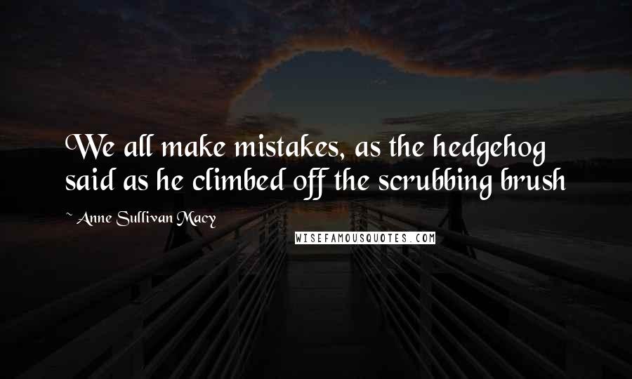Anne Sullivan Macy quotes: We all make mistakes, as the hedgehog said as he climbed off the scrubbing brush