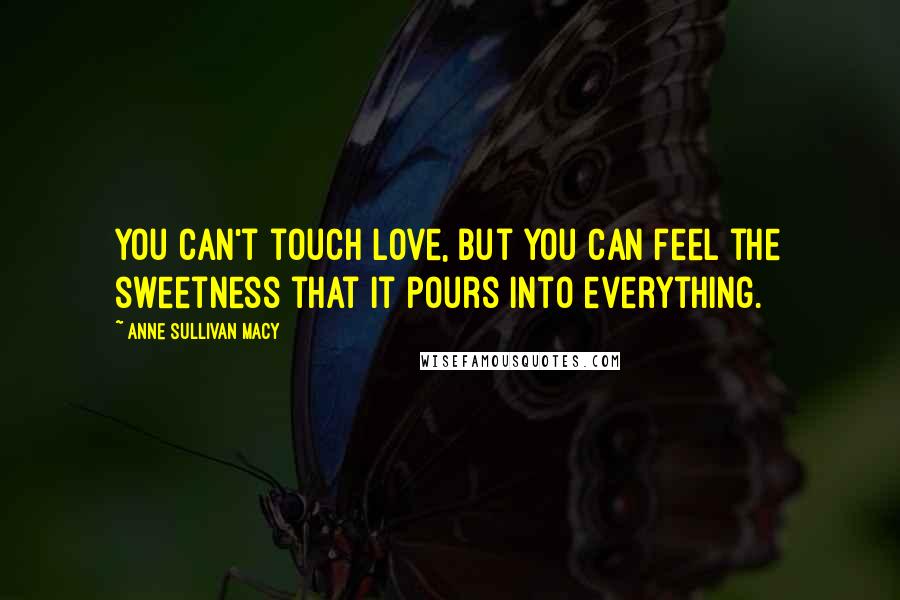 Anne Sullivan Macy quotes: You can't touch love, but you can feel the sweetness that it pours into everything.