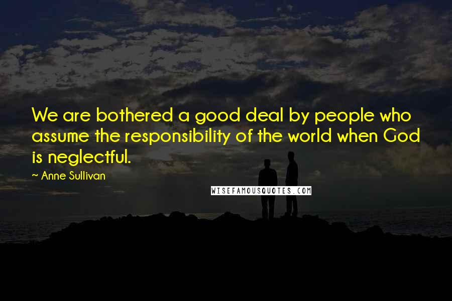 Anne Sullivan quotes: We are bothered a good deal by people who assume the responsibility of the world when God is neglectful.