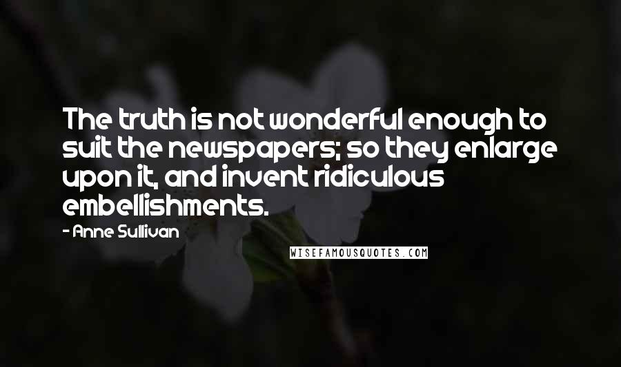 Anne Sullivan quotes: The truth is not wonderful enough to suit the newspapers; so they enlarge upon it, and invent ridiculous embellishments.