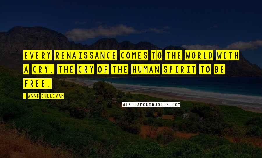 Anne Sullivan quotes: Every renaissance comes to the world with a cry, the cry of the human spirit to be free.