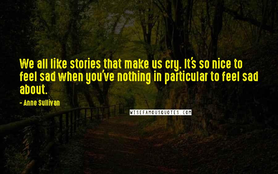 Anne Sullivan quotes: We all like stories that make us cry. It's so nice to feel sad when you've nothing in particular to feel sad about.