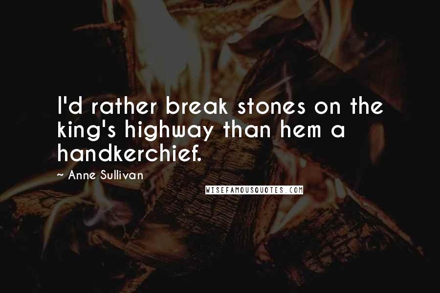 Anne Sullivan quotes: I'd rather break stones on the king's highway than hem a handkerchief.