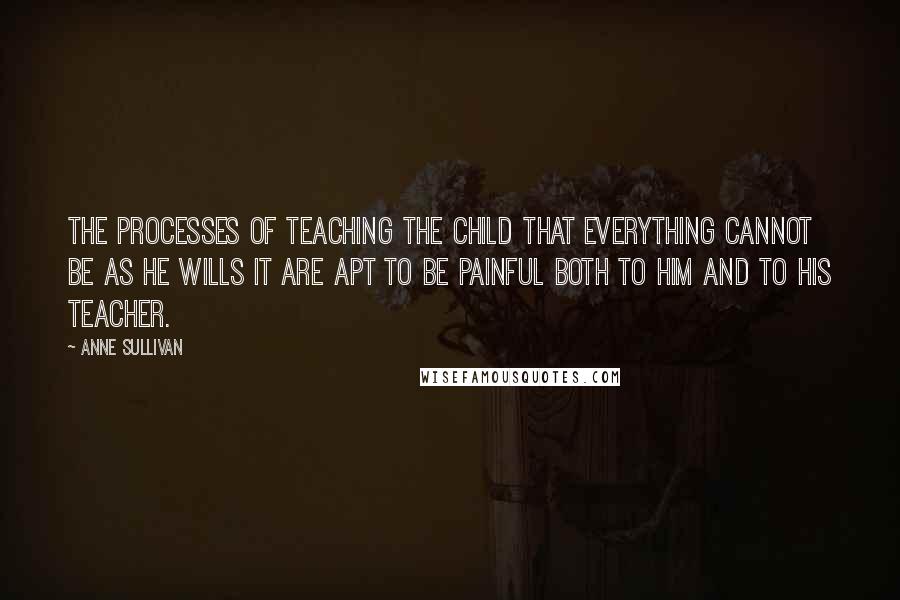 Anne Sullivan quotes: The processes of teaching the child that everything cannot be as he wills it are apt to be painful both to him and to his teacher.