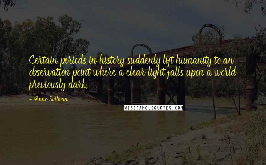 Anne Sullivan quotes: Certain periods in history suddenly lift humanity to an observation point where a clear light falls upon a world previously dark.