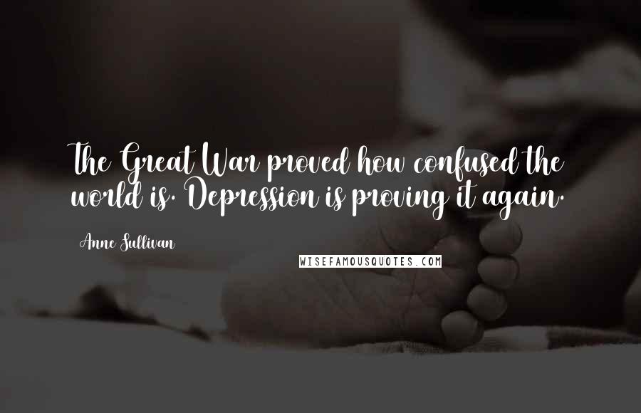Anne Sullivan quotes: The Great War proved how confused the world is. Depression is proving it again.