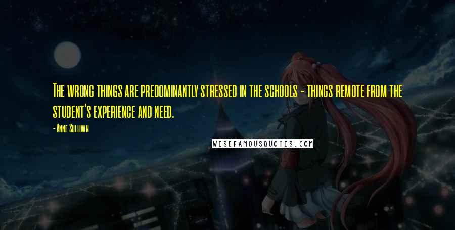 Anne Sullivan quotes: The wrong things are predominantly stressed in the schools - things remote from the student's experience and need.