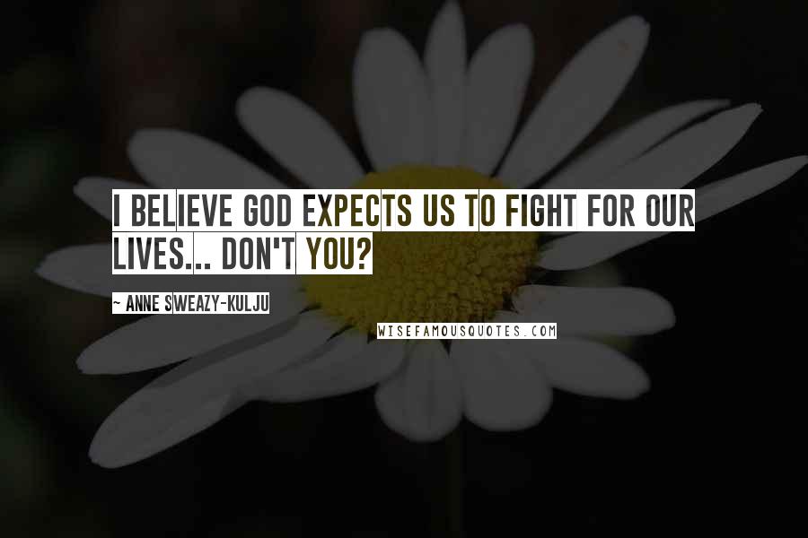 Anne Sweazy-Kulju quotes: I believe God expects us to fight for our lives... don't you?