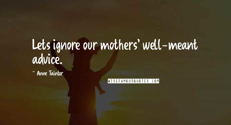 Anne Taintor quotes: Lets ignore our mothers' well-meant advice.