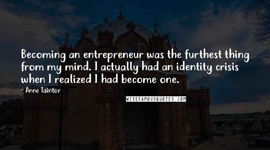 Anne Taintor quotes: Becoming an entrepreneur was the furthest thing from my mind. I actually had an identity crisis when I realized I had become one.
