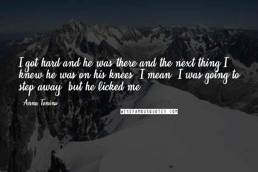 Anne Tenino quotes: I got hard and he was there and the next thing I knew he was on his knees. I mean, I was going to step away, but he licked me. Anne Tenino quotes: I got hard and he was there and the next thing I knew he was on his knees. I mean, I was going to step away, but he licked me.