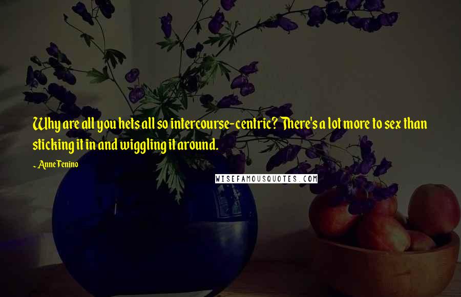 Anne Tenino quotes: Why are all you hets all so intercourse-centric? There's a lot more to sex than sticking it in and wiggling it around.